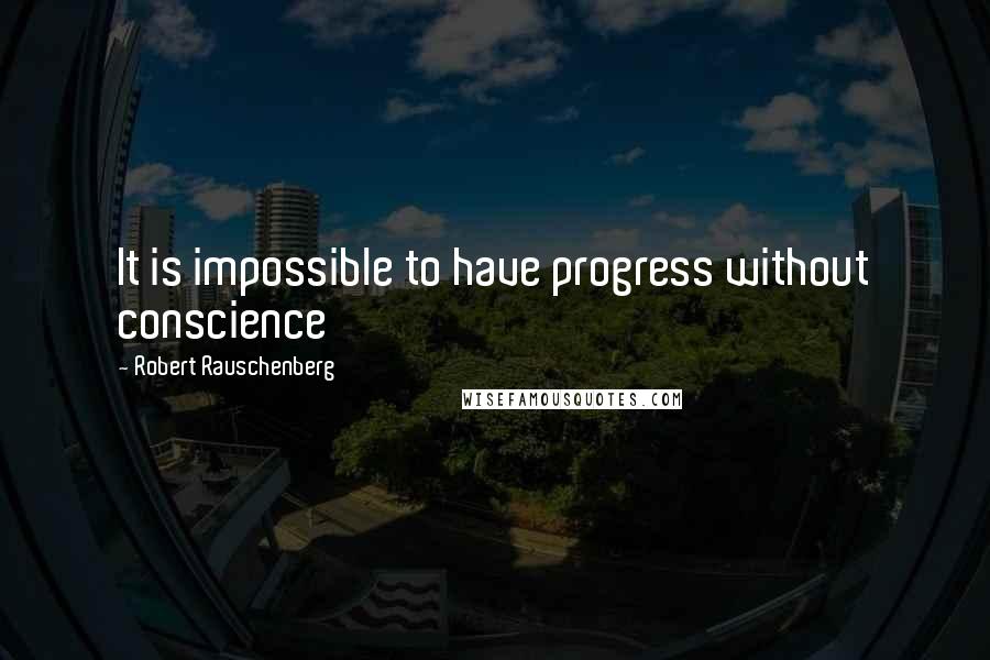 Robert Rauschenberg Quotes: It is impossible to have progress without conscience