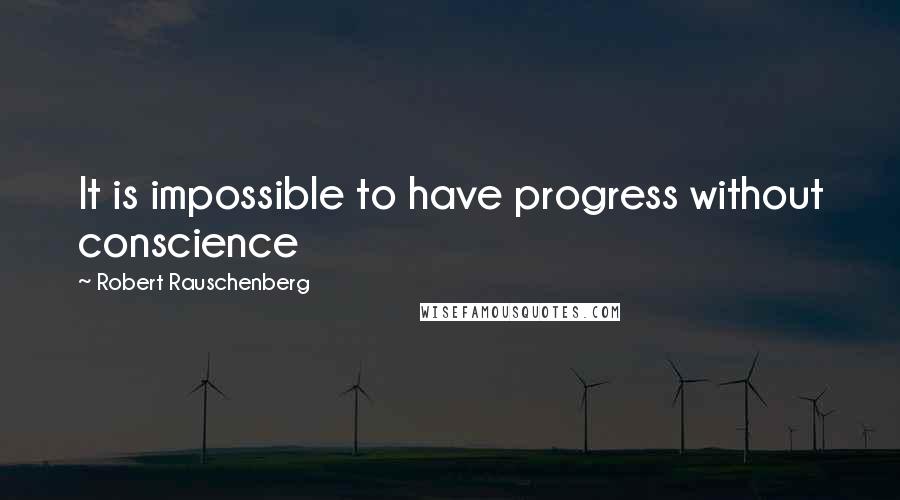 Robert Rauschenberg Quotes: It is impossible to have progress without conscience