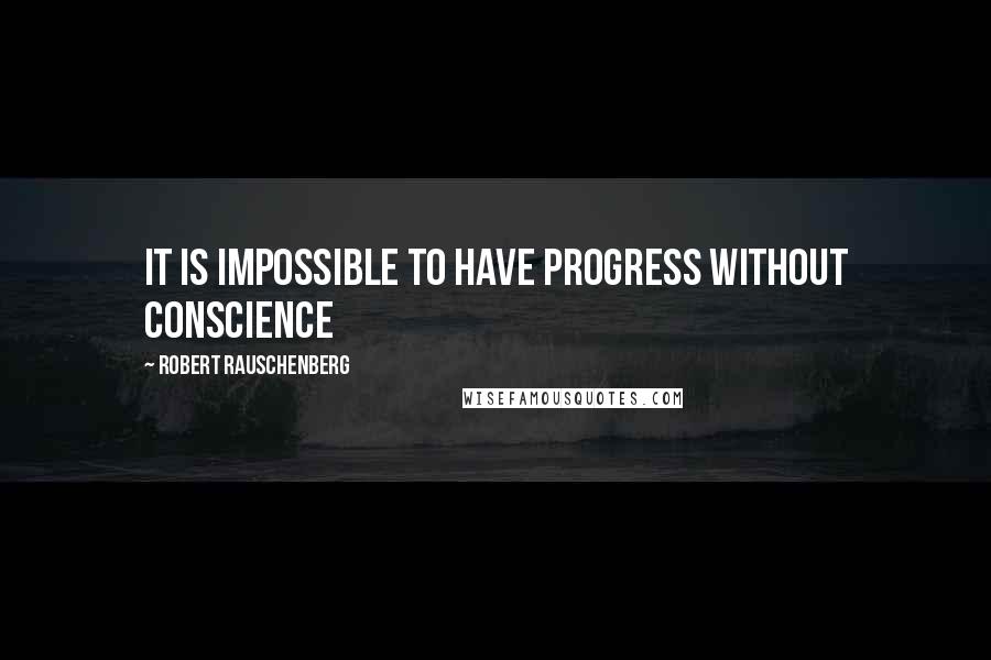 Robert Rauschenberg Quotes: It is impossible to have progress without conscience