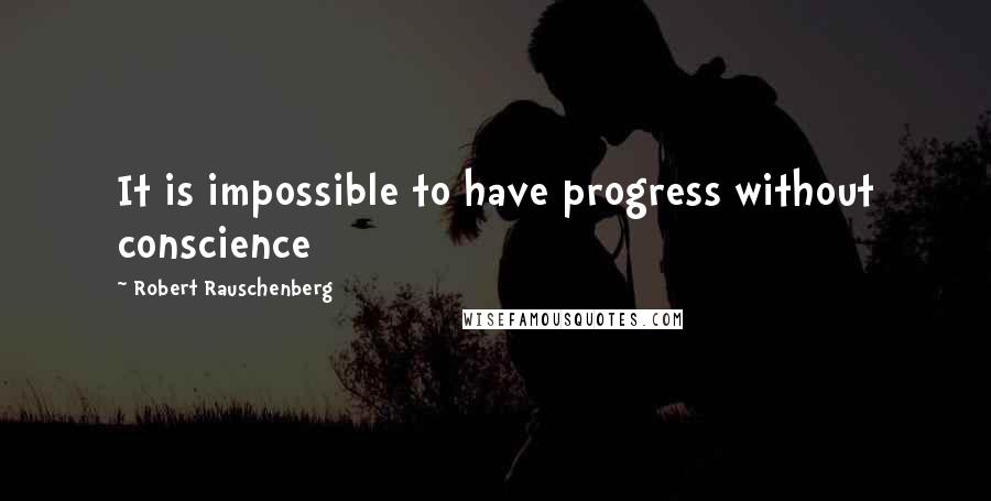 Robert Rauschenberg Quotes: It is impossible to have progress without conscience