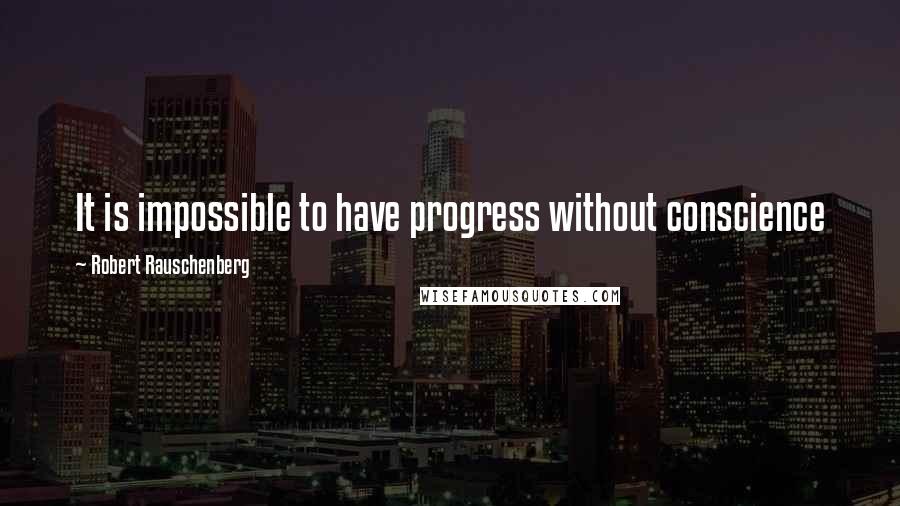 Robert Rauschenberg Quotes: It is impossible to have progress without conscience