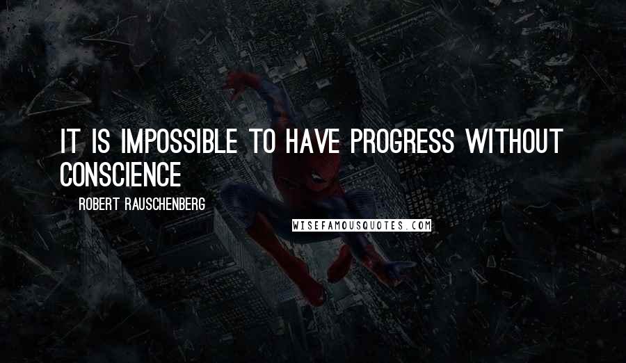 Robert Rauschenberg Quotes: It is impossible to have progress without conscience