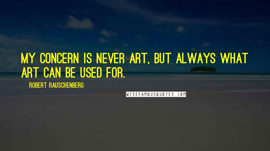 Robert Rauschenberg Quotes: My concern is never art, but always what art can be used for.