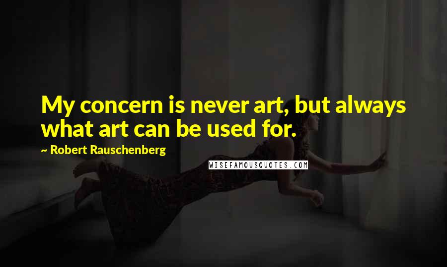 Robert Rauschenberg Quotes: My concern is never art, but always what art can be used for.