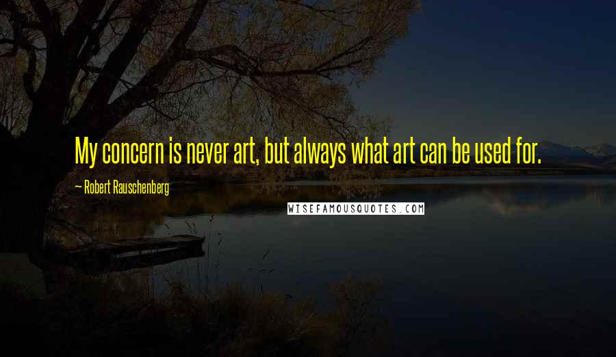 Robert Rauschenberg Quotes: My concern is never art, but always what art can be used for.