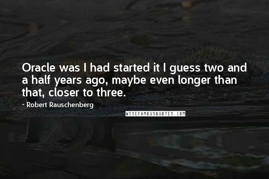 Robert Rauschenberg Quotes: Oracle was I had started it I guess two and a half years ago, maybe even longer than that, closer to three.