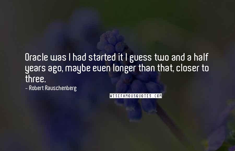 Robert Rauschenberg Quotes: Oracle was I had started it I guess two and a half years ago, maybe even longer than that, closer to three.