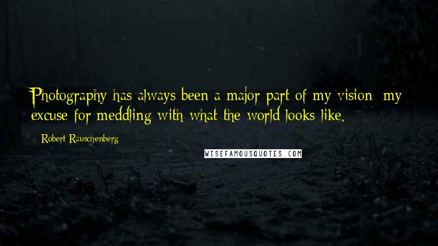 Robert Rauschenberg Quotes: Photography has always been a major part of my vision: my excuse for meddling with what the world looks like.