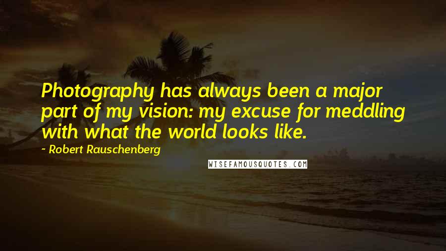 Robert Rauschenberg Quotes: Photography has always been a major part of my vision: my excuse for meddling with what the world looks like.