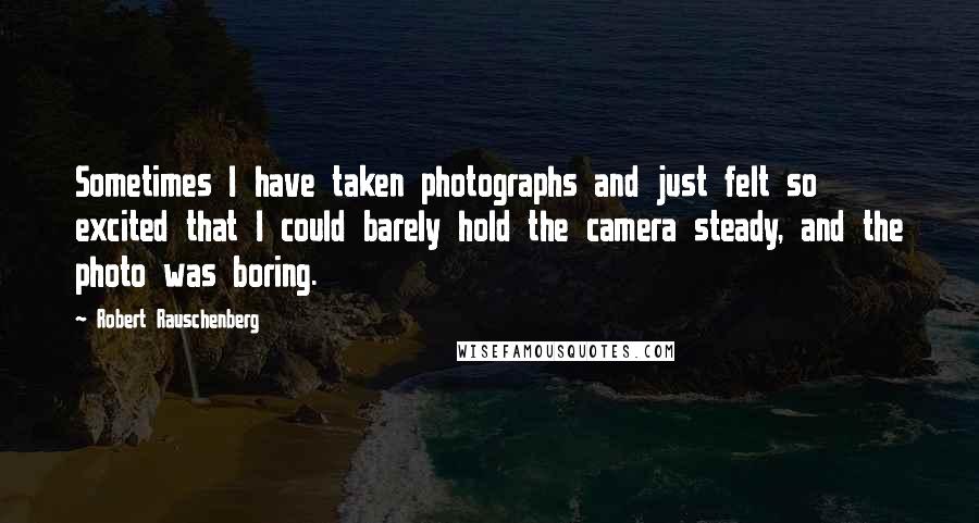 Robert Rauschenberg Quotes: Sometimes I have taken photographs and just felt so excited that I could barely hold the camera steady, and the photo was boring.