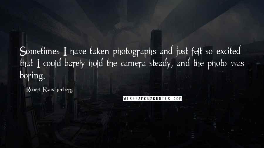 Robert Rauschenberg Quotes: Sometimes I have taken photographs and just felt so excited that I could barely hold the camera steady, and the photo was boring.