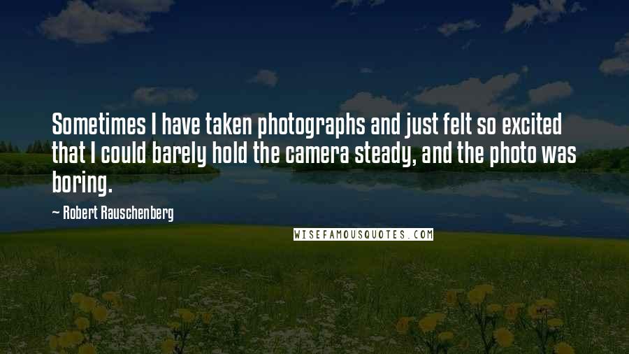 Robert Rauschenberg Quotes: Sometimes I have taken photographs and just felt so excited that I could barely hold the camera steady, and the photo was boring.