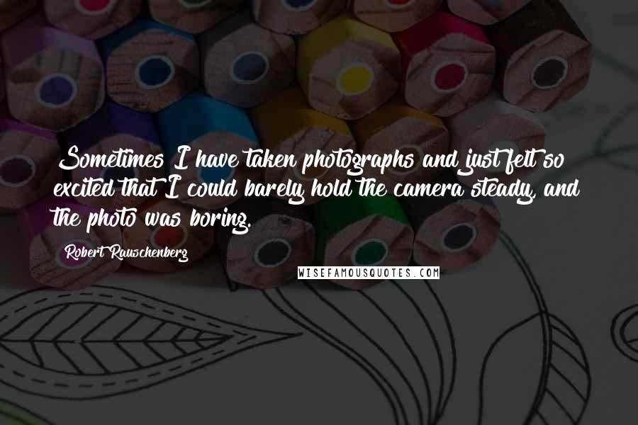 Robert Rauschenberg Quotes: Sometimes I have taken photographs and just felt so excited that I could barely hold the camera steady, and the photo was boring.