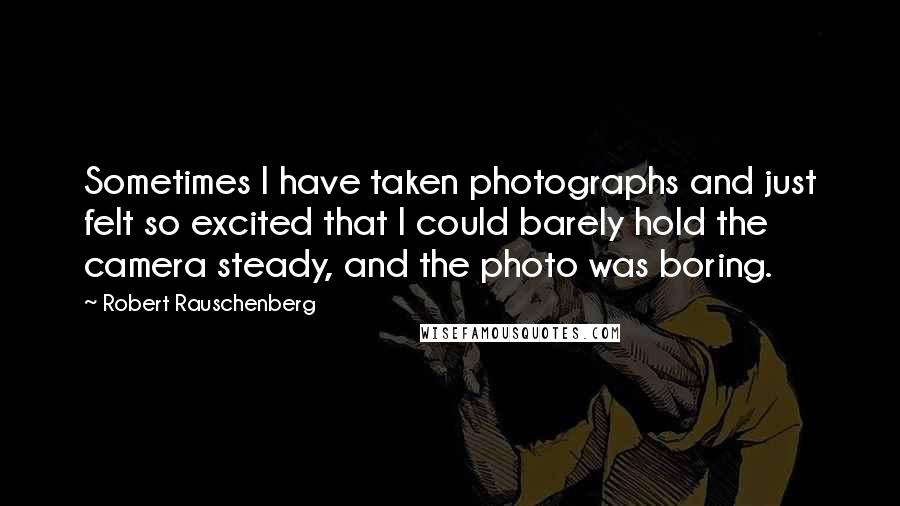 Robert Rauschenberg Quotes: Sometimes I have taken photographs and just felt so excited that I could barely hold the camera steady, and the photo was boring.