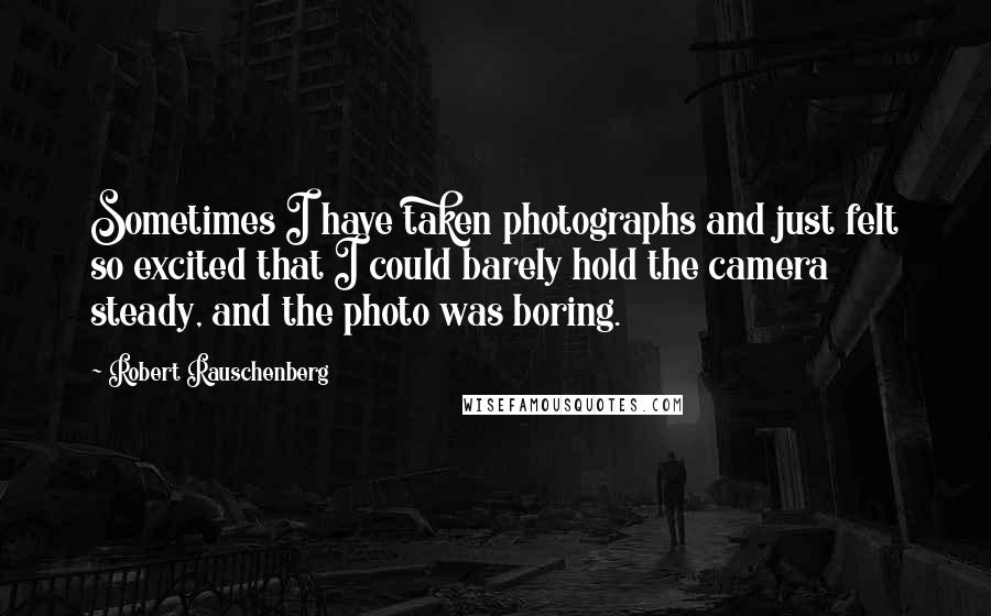 Robert Rauschenberg Quotes: Sometimes I have taken photographs and just felt so excited that I could barely hold the camera steady, and the photo was boring.