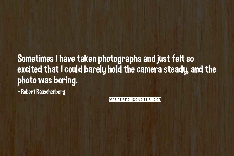 Robert Rauschenberg Quotes: Sometimes I have taken photographs and just felt so excited that I could barely hold the camera steady, and the photo was boring.