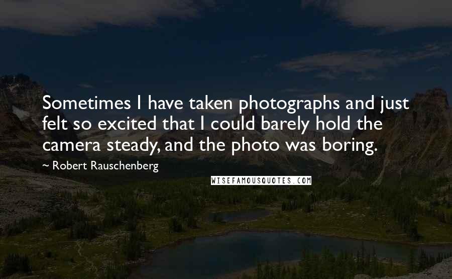 Robert Rauschenberg Quotes: Sometimes I have taken photographs and just felt so excited that I could barely hold the camera steady, and the photo was boring.