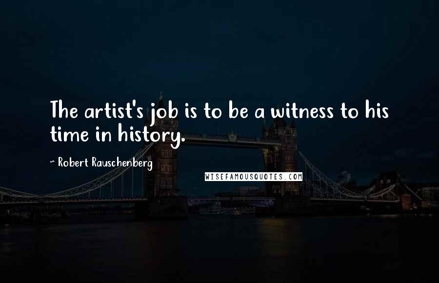 Robert Rauschenberg Quotes: The artist's job is to be a witness to his time in history.