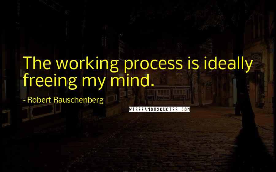 Robert Rauschenberg Quotes: The working process is ideally freeing my mind.