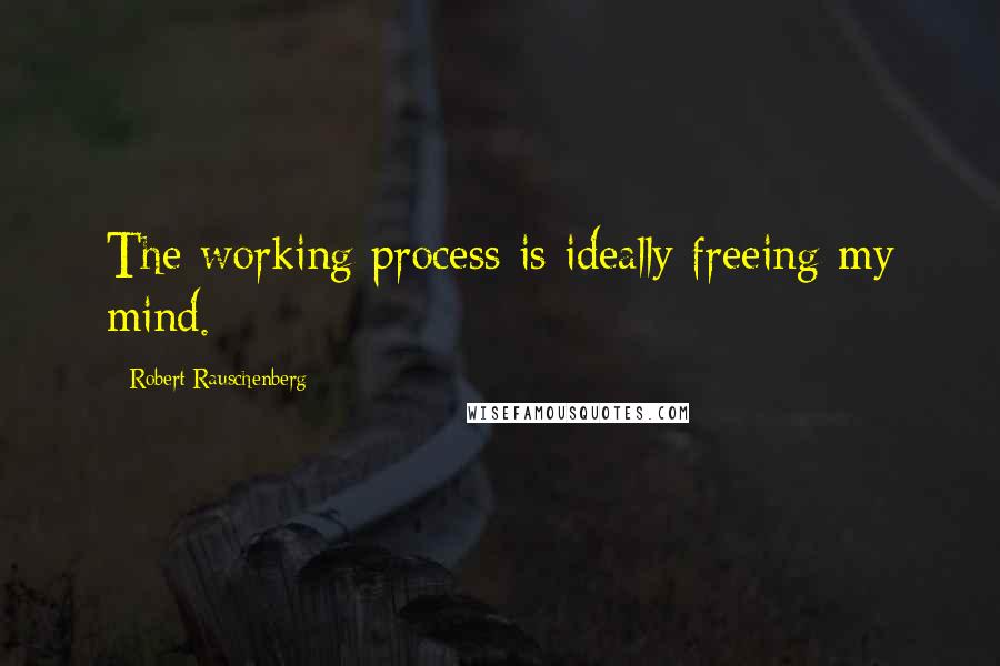 Robert Rauschenberg Quotes: The working process is ideally freeing my mind.