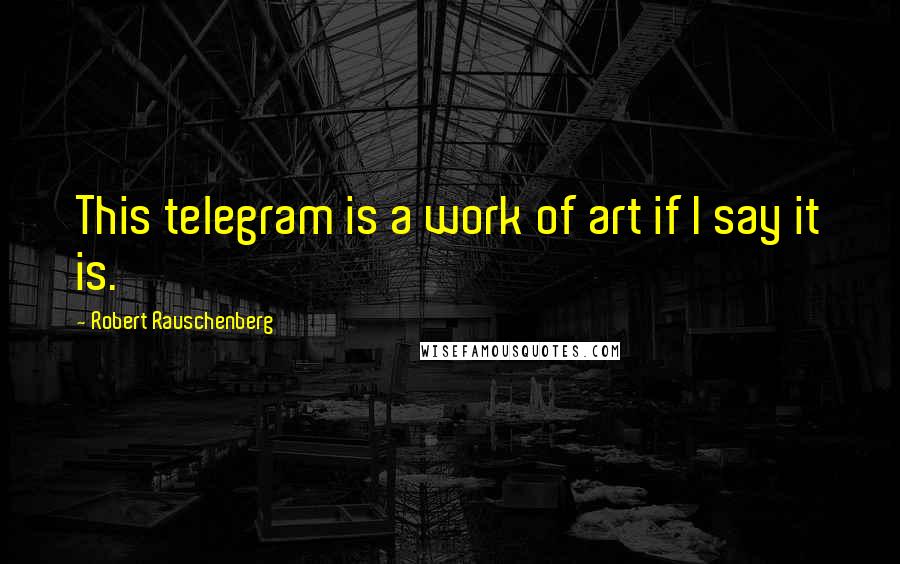 Robert Rauschenberg Quotes: This telegram is a work of art if I say it is.