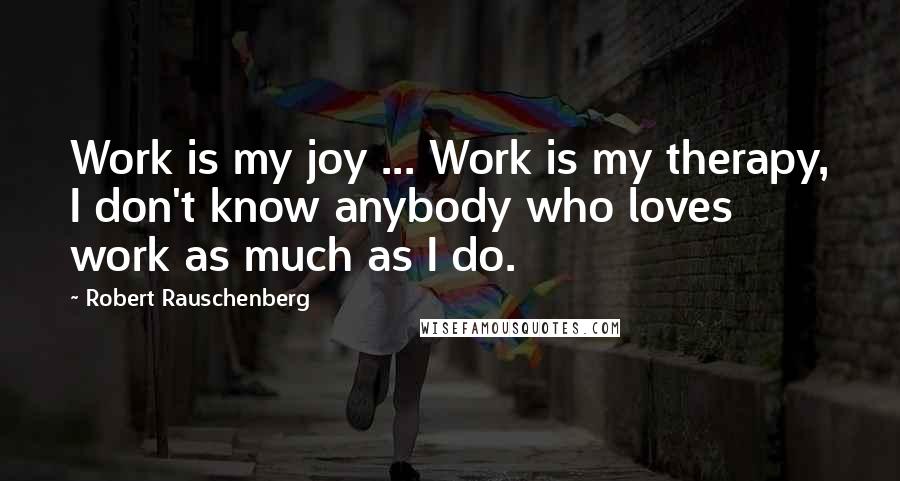 Robert Rauschenberg Quotes: Work is my joy ... Work is my therapy, I don't know anybody who loves work as much as I do.