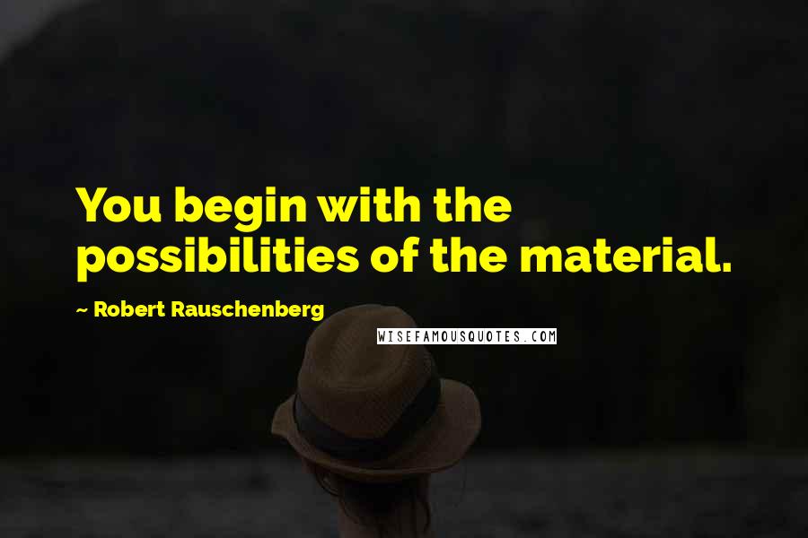 Robert Rauschenberg Quotes: You begin with the possibilities of the material.