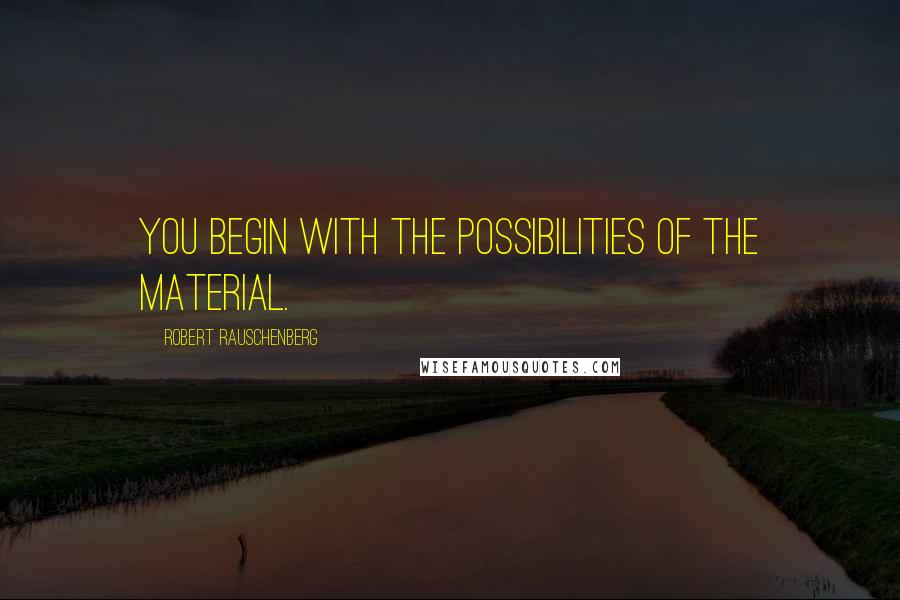 Robert Rauschenberg Quotes: You begin with the possibilities of the material.
