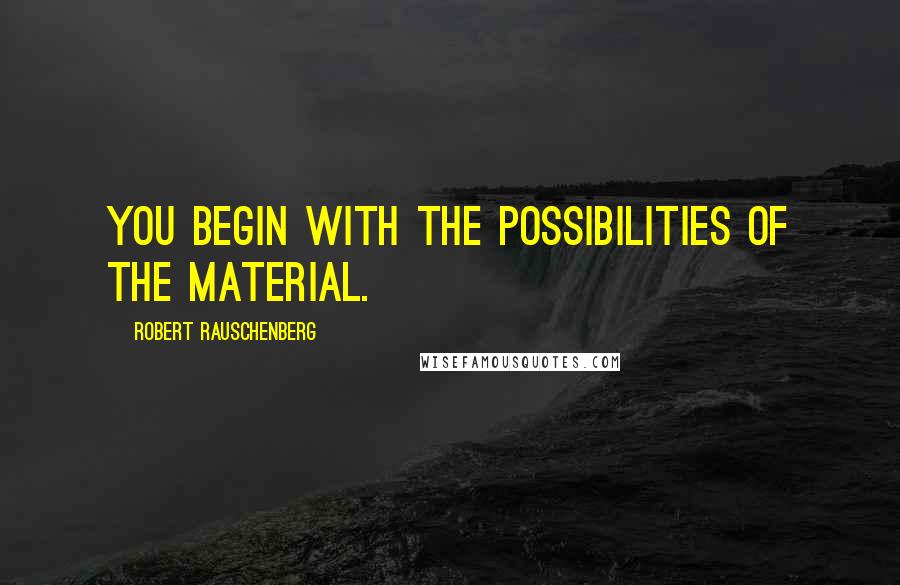 Robert Rauschenberg Quotes: You begin with the possibilities of the material.