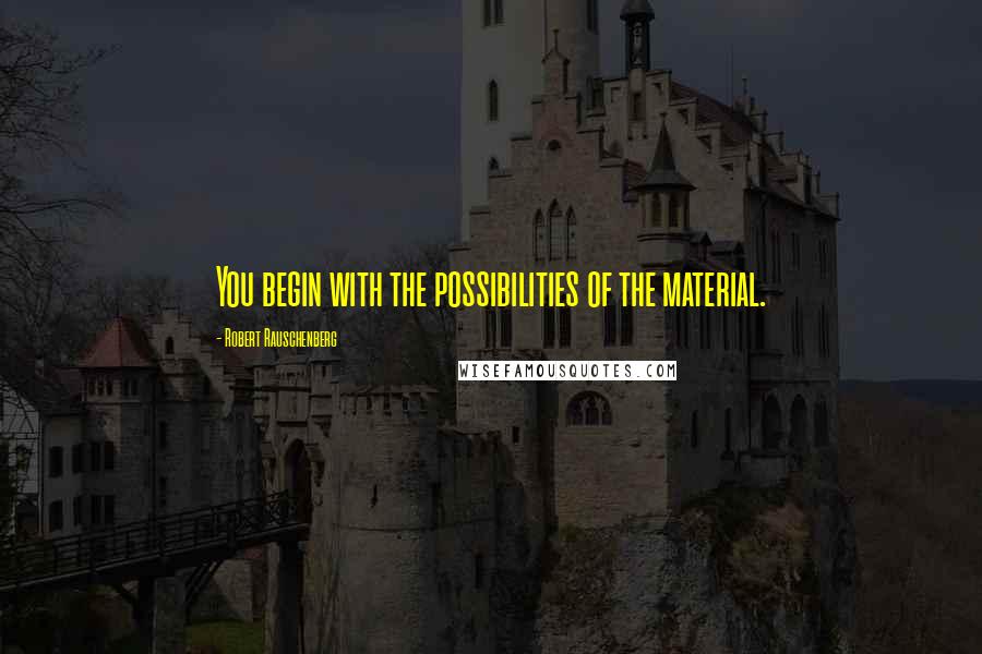 Robert Rauschenberg Quotes: You begin with the possibilities of the material.