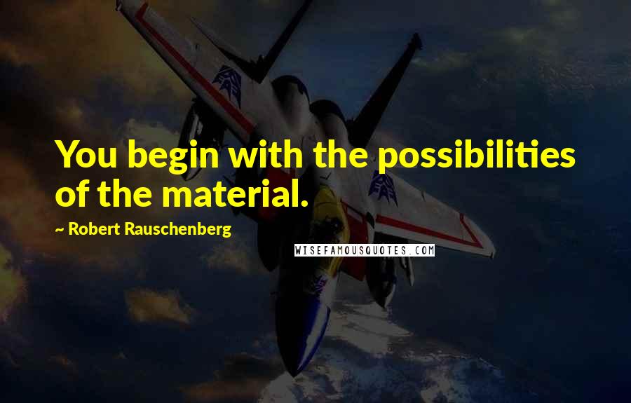 Robert Rauschenberg Quotes: You begin with the possibilities of the material.