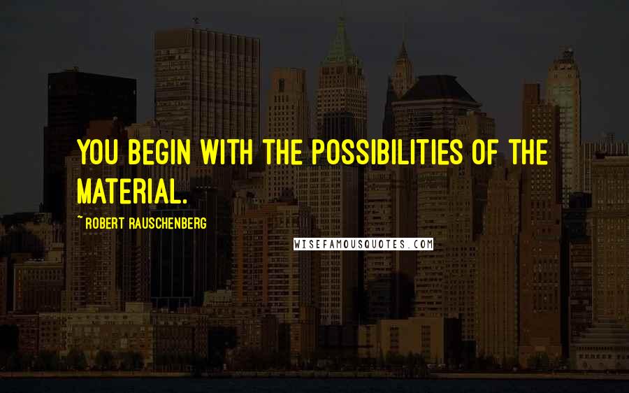 Robert Rauschenberg Quotes: You begin with the possibilities of the material.