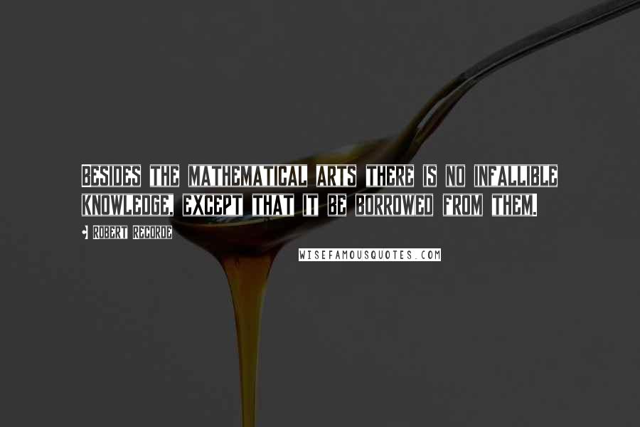 Robert Recorde Quotes: Besides the mathematical arts there is no infallible knowledge, except that it be borrowed from them.