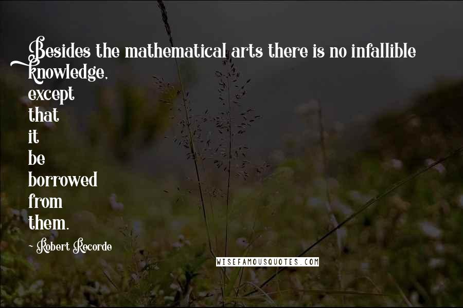 Robert Recorde Quotes: Besides the mathematical arts there is no infallible knowledge, except that it be borrowed from them.