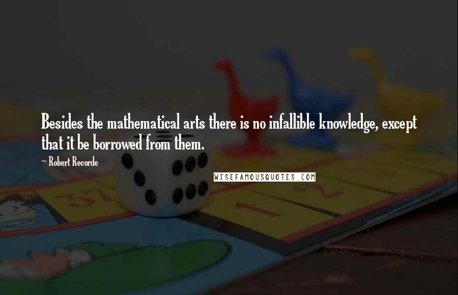 Robert Recorde Quotes: Besides the mathematical arts there is no infallible knowledge, except that it be borrowed from them.