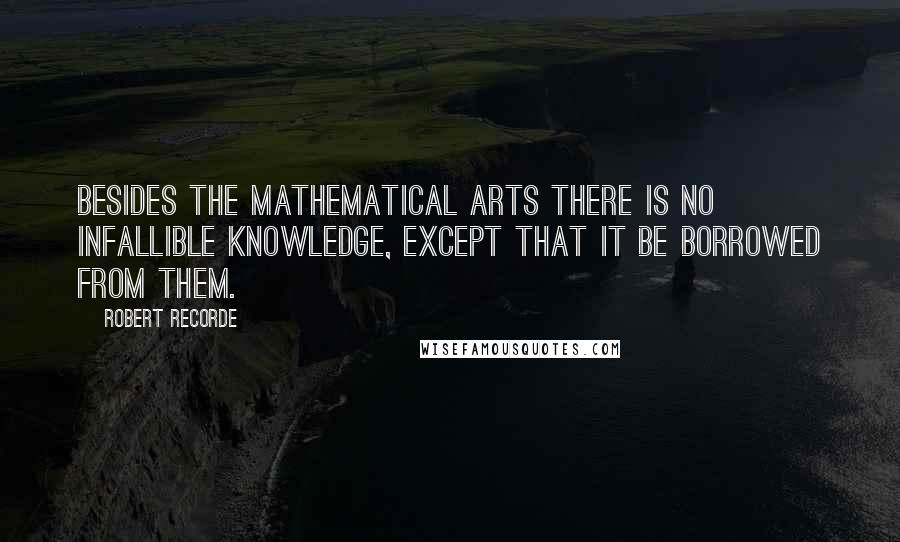 Robert Recorde Quotes: Besides the mathematical arts there is no infallible knowledge, except that it be borrowed from them.