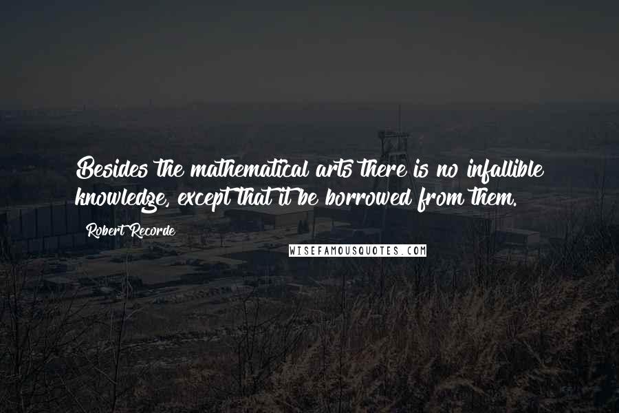 Robert Recorde Quotes: Besides the mathematical arts there is no infallible knowledge, except that it be borrowed from them.