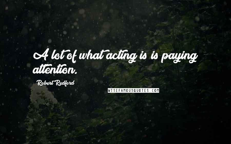 Robert Redford Quotes: A lot of what acting is is paying attention.
