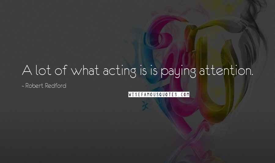 Robert Redford Quotes: A lot of what acting is is paying attention.