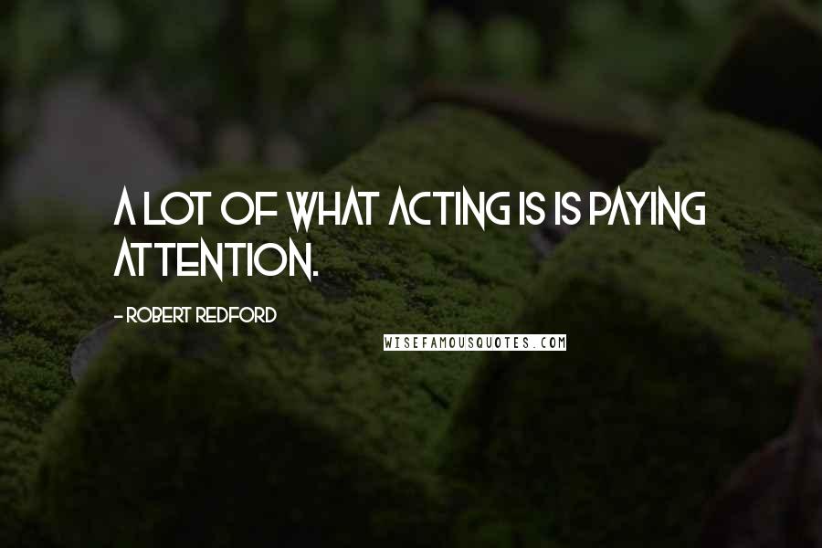 Robert Redford Quotes: A lot of what acting is is paying attention.