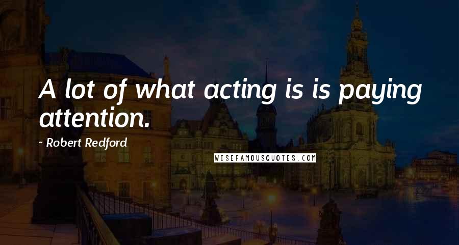 Robert Redford Quotes: A lot of what acting is is paying attention.
