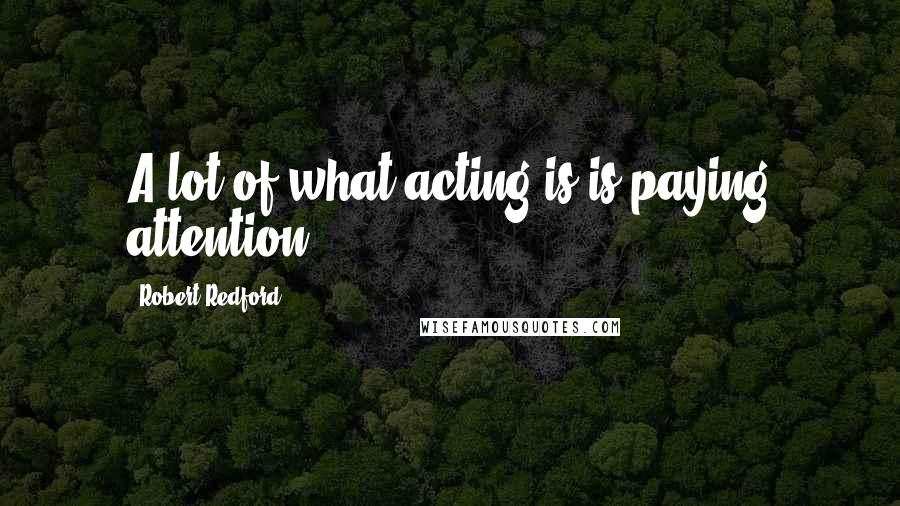 Robert Redford Quotes: A lot of what acting is is paying attention.