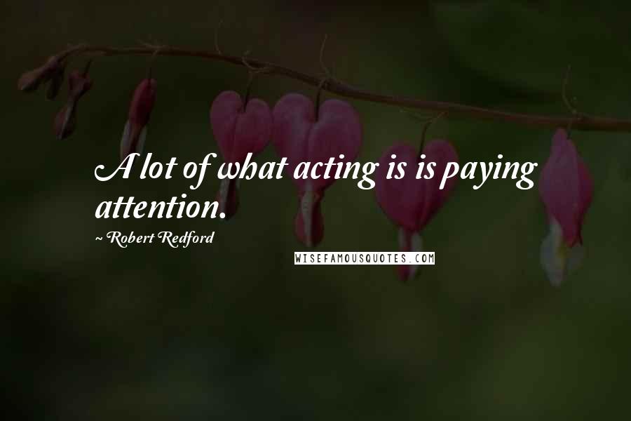 Robert Redford Quotes: A lot of what acting is is paying attention.
