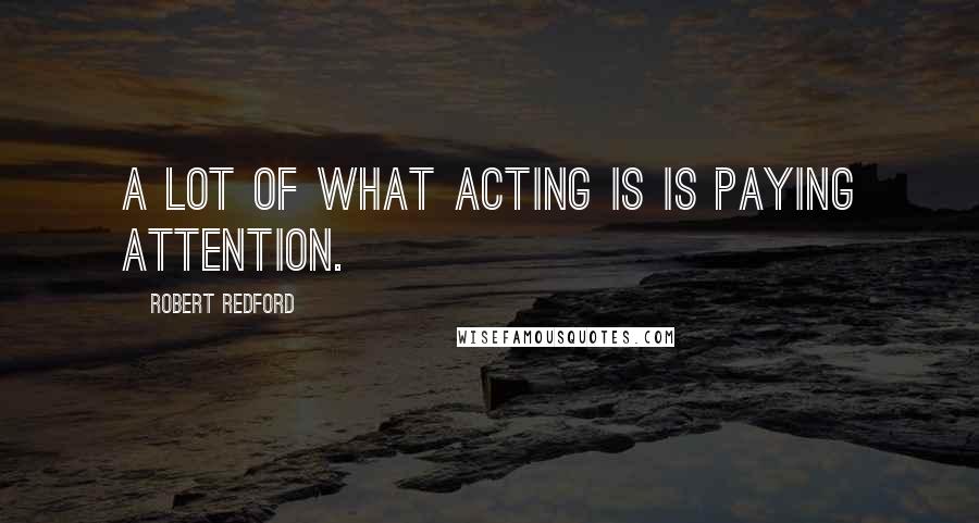 Robert Redford Quotes: A lot of what acting is is paying attention.