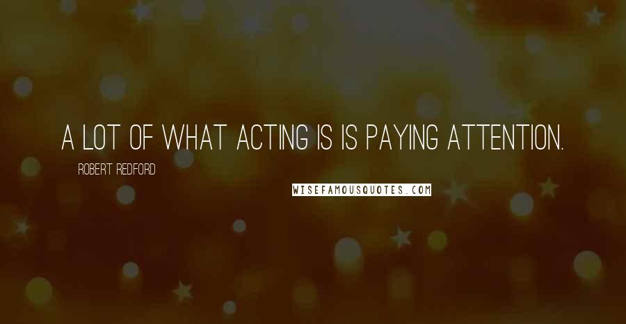 Robert Redford Quotes: A lot of what acting is is paying attention.