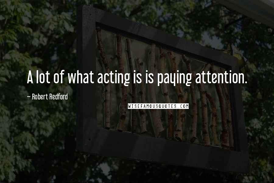 Robert Redford Quotes: A lot of what acting is is paying attention.