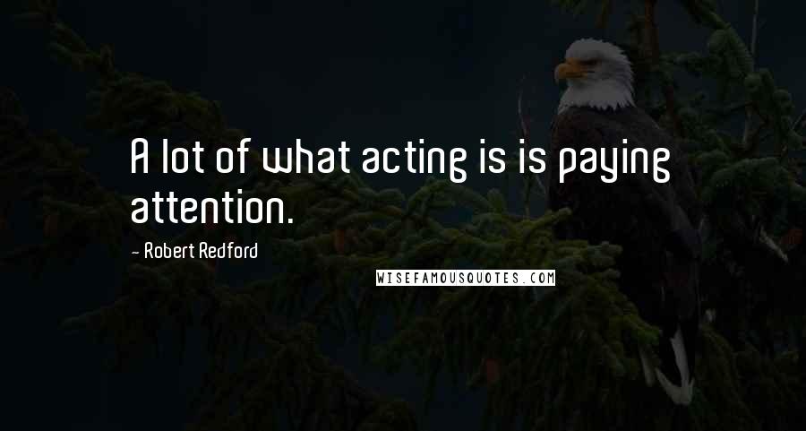 Robert Redford Quotes: A lot of what acting is is paying attention.
