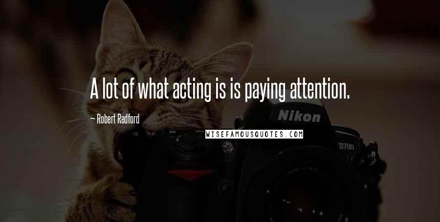 Robert Redford Quotes: A lot of what acting is is paying attention.