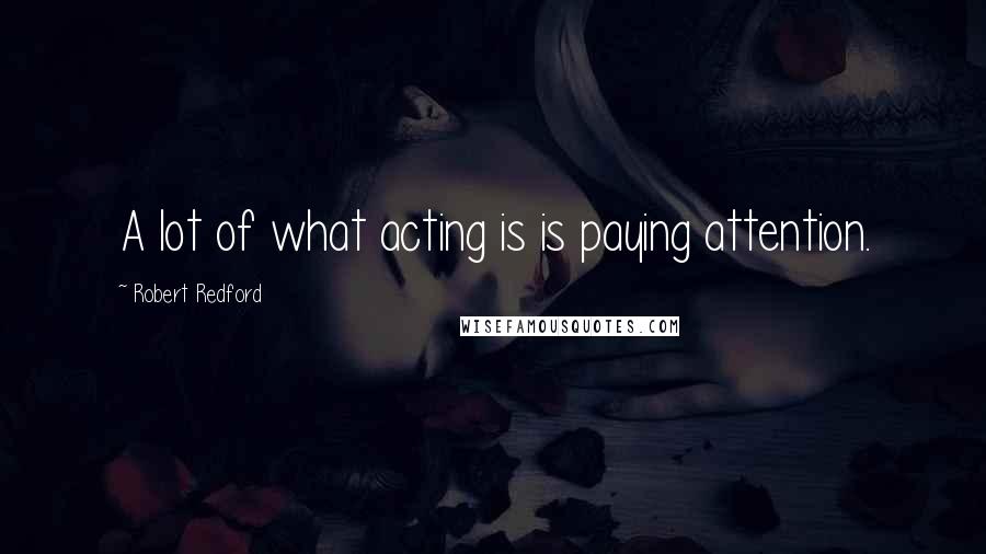 Robert Redford Quotes: A lot of what acting is is paying attention.