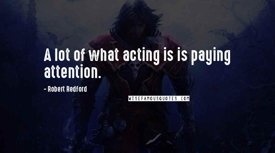 Robert Redford Quotes: A lot of what acting is is paying attention.